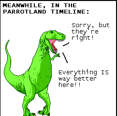 panel from Dinosaur comics showing T-REX under the caption, “Meanwhile, in the Parrotland Timeline” saying, “Sorry, they’re right! Everything IS way better here!!”